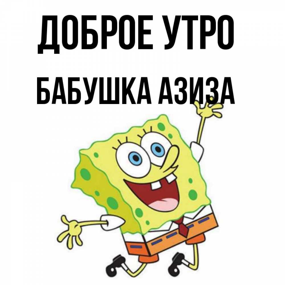 Открытка на каждый день с именем, Бабушка-Азиза Доброе утро улыбающийся спанч Боб Прикольная открытка с пожеланием онлайн скачать бесплатно 