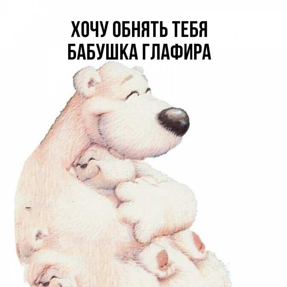 Открытка на каждый день с именем, Бабушка-Глафира Хочу обнять тебя мама белый медведь Прикольная открытка с пожеланием онлайн скачать бесплатно 