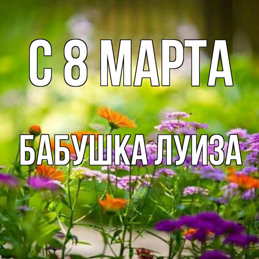 Открытка на каждый день с именем, Бабушка-Луиза С 8 МАРТА цветы Прикольная открытка с пожеланием онлайн скачать бесплатно 