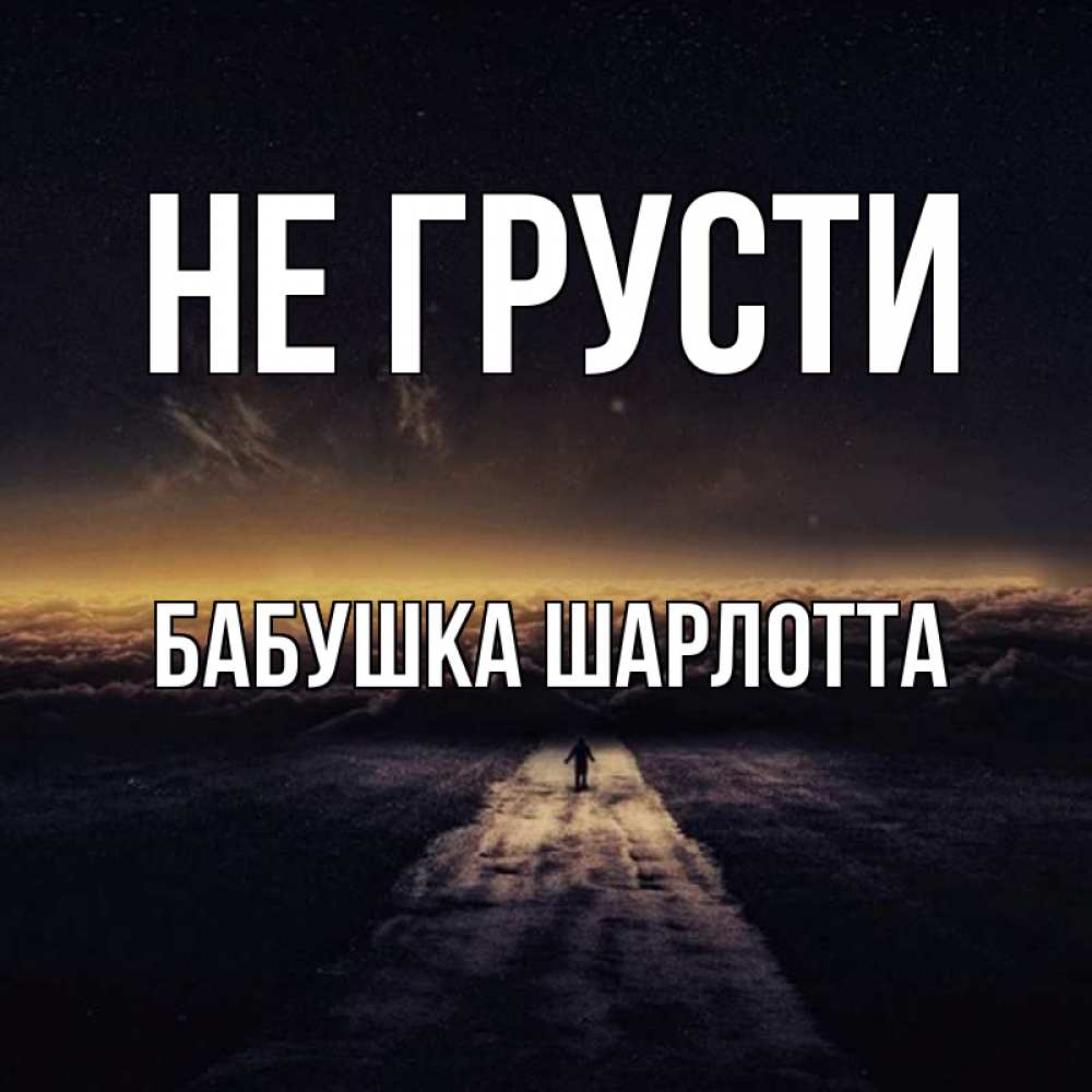 Открытка на каждый день с именем, Бабушка-Шарлотта Не грусти дорога в никуда Прикольная открытка с пожеланием онлайн скачать бесплатно 