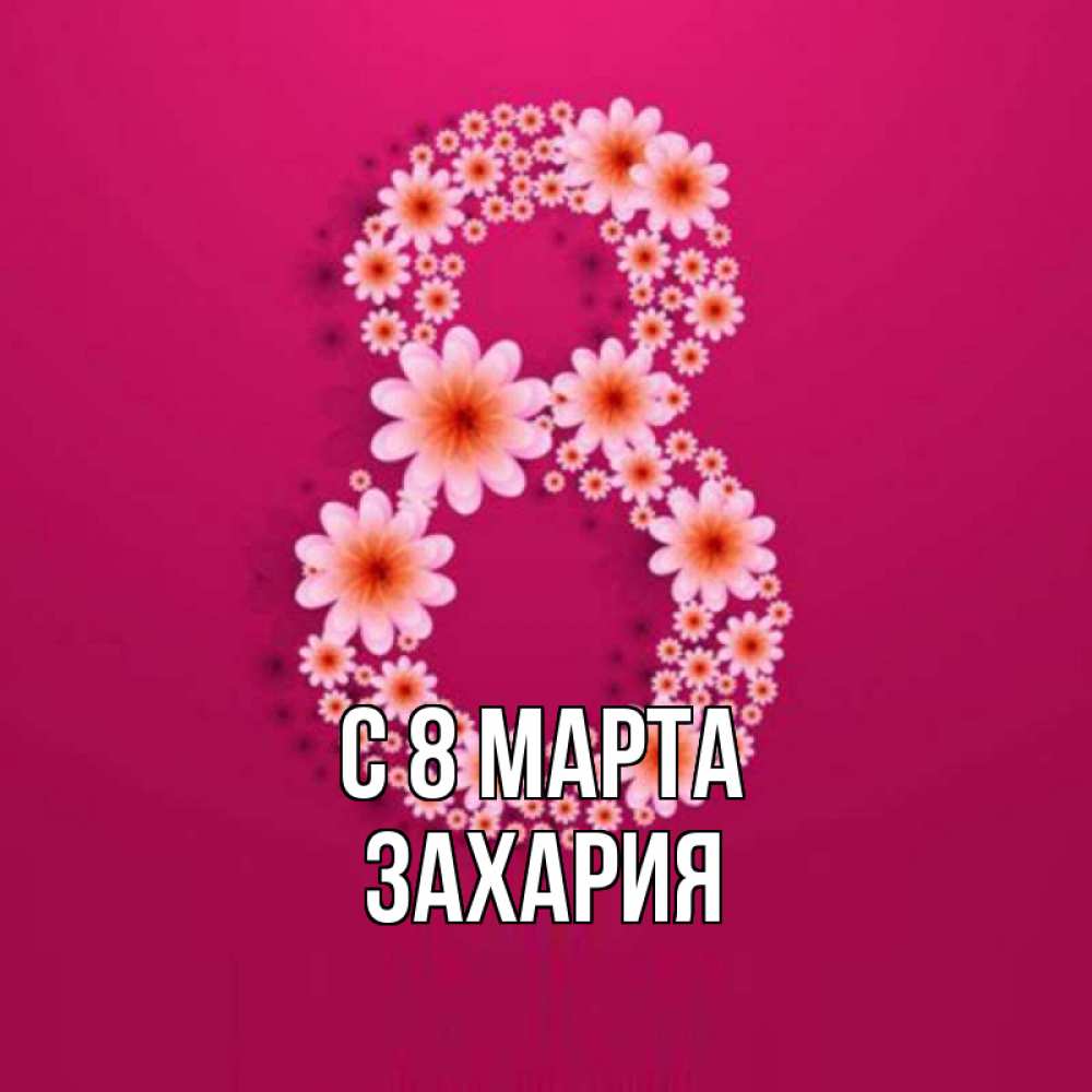 Открытка на каждый день с именем, Захария С 8 МАРТА цветы в виде цифры восемь Прикольная открытка с пожеланием онлайн скачать бесплатно 