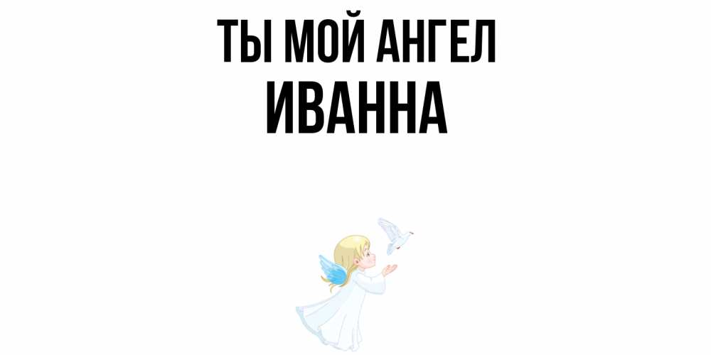 Открытка на каждый день с именем, Иванна Ты мой ангел ангел, голубь Прикольная открытка с пожеланием онлайн скачать бесплатно 