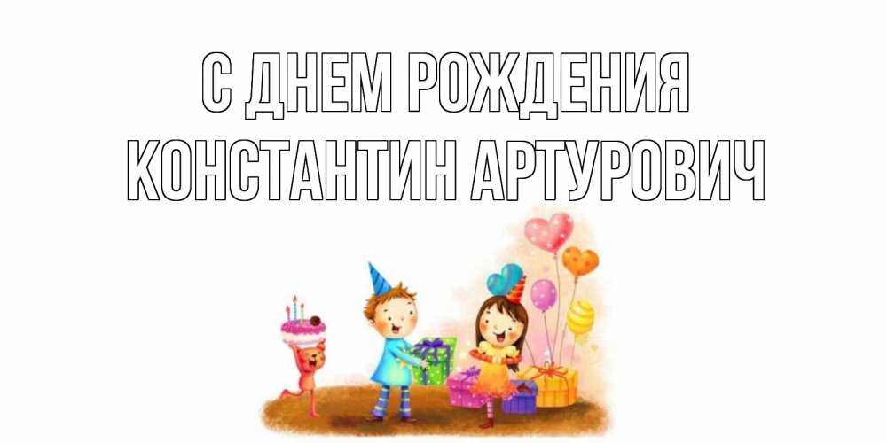 Открытка на каждый день с именем, Константин-Артурович С днем рождения дети, подарки Прикольная открытка с пожеланием онлайн скачать бесплатно 