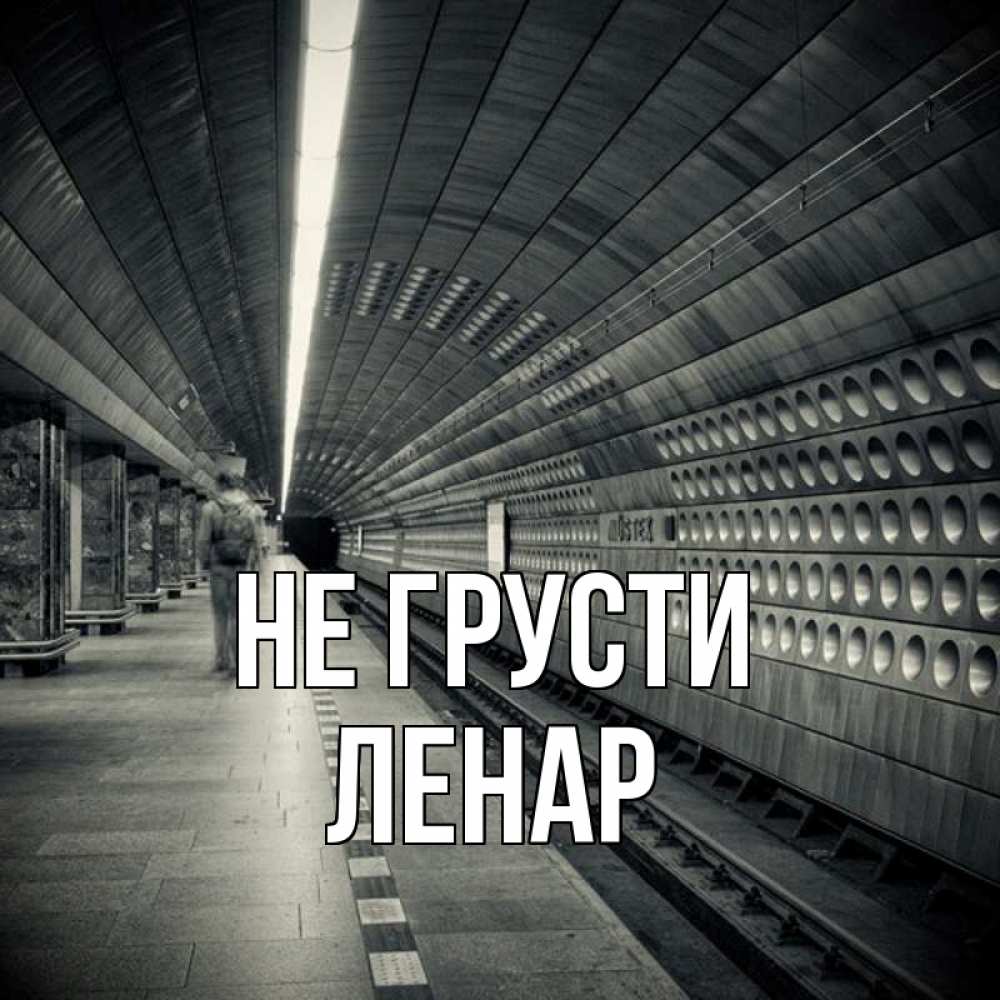 Открытка на каждый день с именем, Ленар Не грусти пустая станция метро Прикольная открытка с пожеланием онлайн скачать бесплатно 