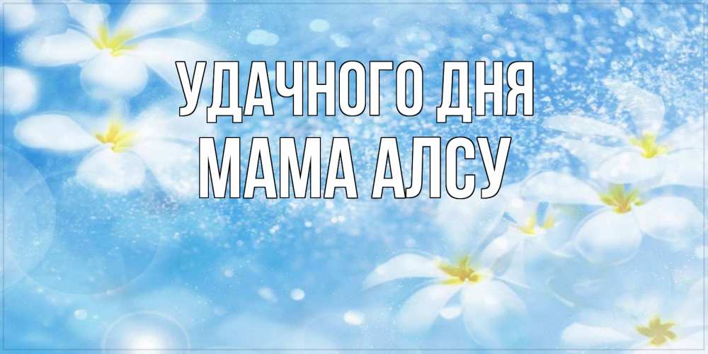 Открытка на каждый день с именем, Мама-Алсу Удачного дня прекрасное настроение Прикольная открытка с пожеланием онлайн скачать бесплатно 