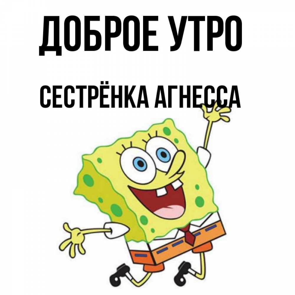 Открытка на каждый день с именем, Сестрёнка-Агнесса Доброе утро улыбающийся спанч Боб Прикольная открытка с пожеланием онлайн скачать бесплатно 