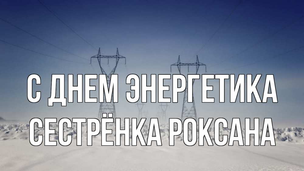 Открытка на каждый день с именем, Сестрёнка-Роксана С днем энергетика снег зима Прикольная открытка с пожеланием онлайн скачать бесплатно 