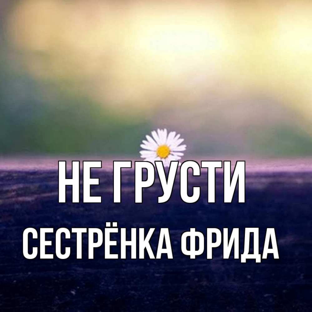 Открытка на каждый день с именем, Сестрёнка-Фрида Не грусти красота Прикольная открытка с пожеланием онлайн скачать бесплатно 
