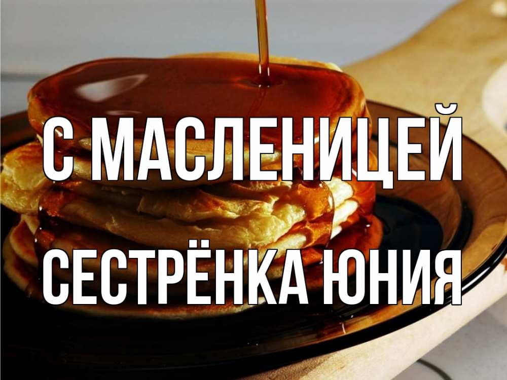 Открытка на каждый день с именем, Сестрёнка-Юния С масленицей блины Прикольная открытка с пожеланием онлайн скачать бесплатно 