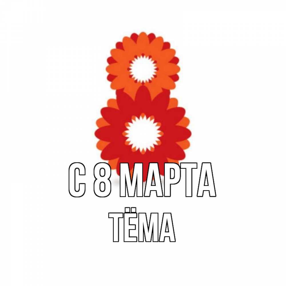 Открытка на каждый день с именем, Тёма С 8 МАРТА восьмерка из лепестков Прикольная открытка с пожеланием онлайн скачать бесплатно 