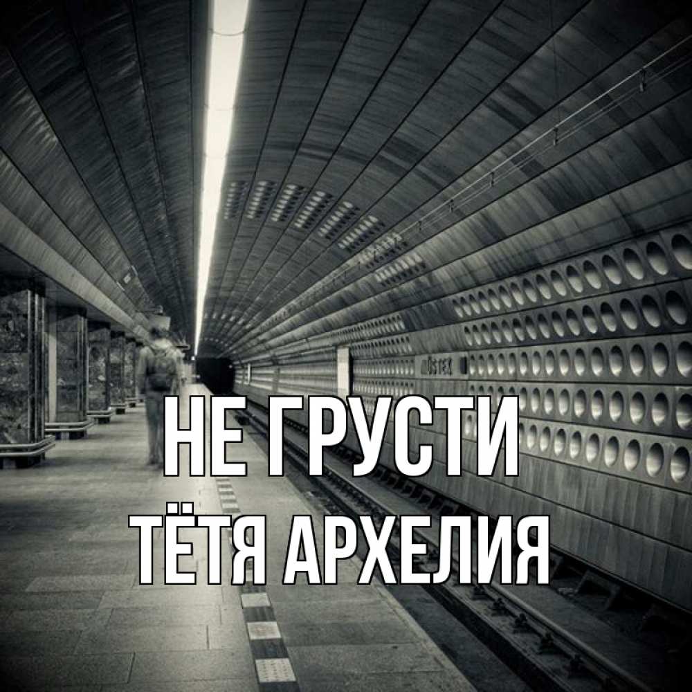 Открытка на каждый день с именем, Тётя-Архелия Не грусти пустая станция метро Прикольная открытка с пожеланием онлайн скачать бесплатно 