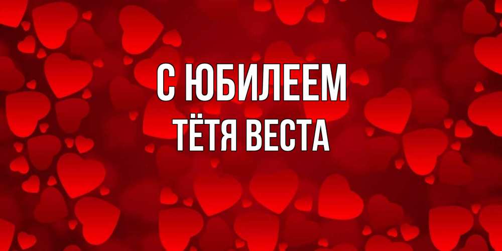 Открытка на каждый день с именем, Тётя-Веста С юбилеем прекрасные сердечки на открытке с красным фоном Прикольная открытка с пожеланием онлайн скачать бесплатно 