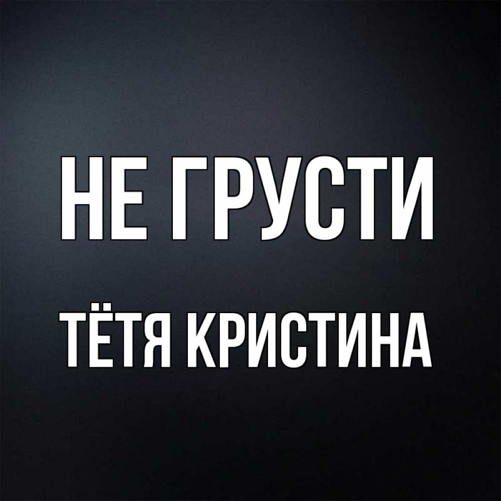 Открытка на каждый день с именем, Тётя-Кристина Не грусти Градиент серый Прикольная открытка с пожеланием онлайн скачать бесплатно 