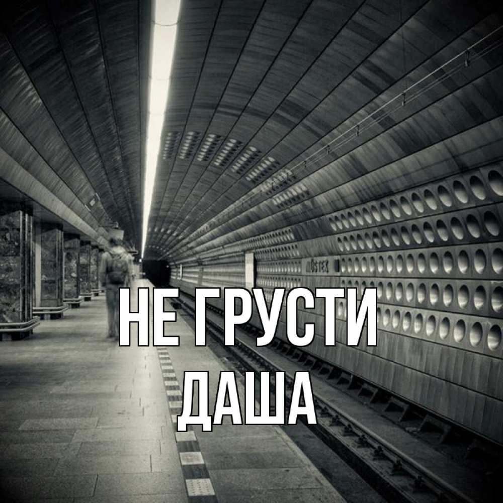 Открытка на каждый день с именем, даша Не грусти пустая станция метро Прикольная открытка с пожеланием онлайн скачать бесплатно 