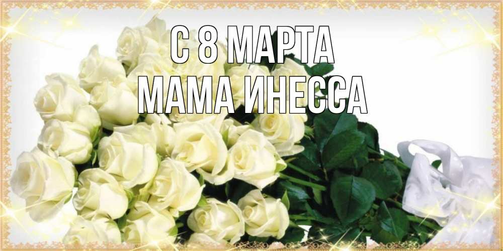 Открытка на каждый день с именем, Мама-Инесса С 8 МАРТА букет с розами желтокремового цвета для любимой на международный женский день Прикольная открытка с пожеланием онлайн скачать бесплатно 