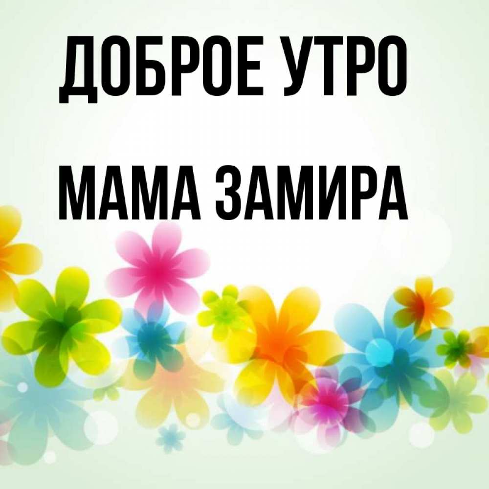 Открытка на каждый день с именем, Мама-Замира Доброе утро позитивные цветочки Прикольная открытка с пожеланием онлайн скачать бесплатно 