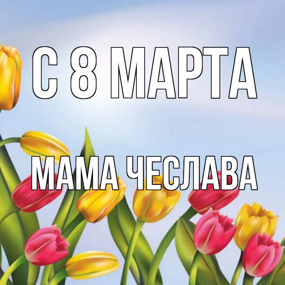 Открытка на каждый день с именем, Мама-Чеслава С 8 МАРТА международный женский день Прикольная открытка с пожеланием онлайн скачать бесплатно 