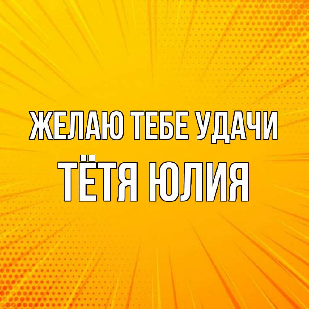 Открытка на каждый день с именем, Тётя-Юлия Желаю тебе удачи фон Прикольная открытка с пожеланием онлайн скачать бесплатно 