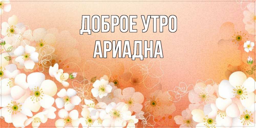Открытка на каждый день с именем, Ариадна Доброе утро доброе утро с цветами Прикольная открытка с пожеланием онлайн скачать бесплатно 