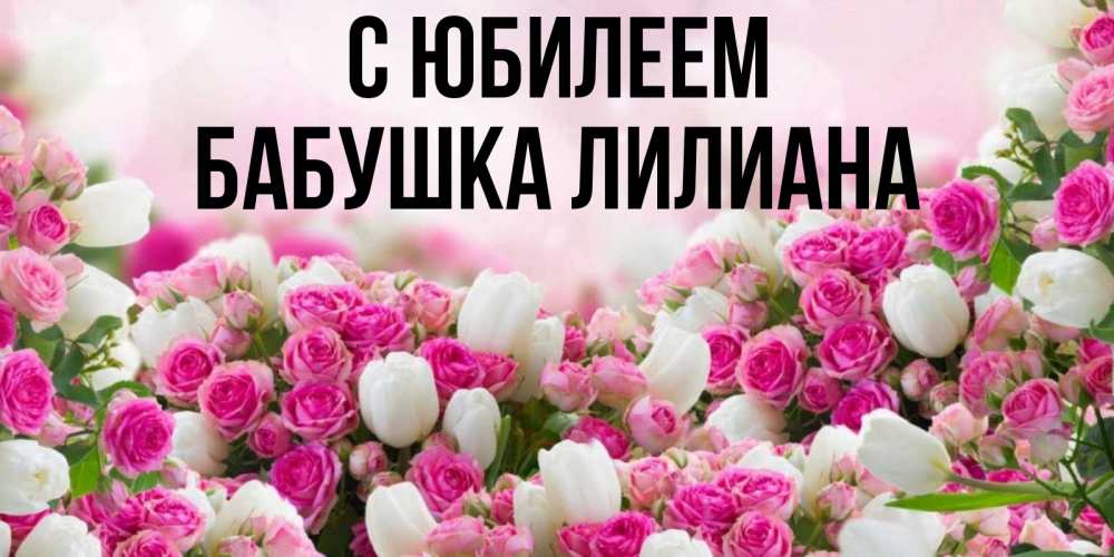Открытка на каждый день с именем, Бабушка-Лилиана С юбилеем открытка с разными розами Прикольная открытка с пожеланием онлайн скачать бесплатно 