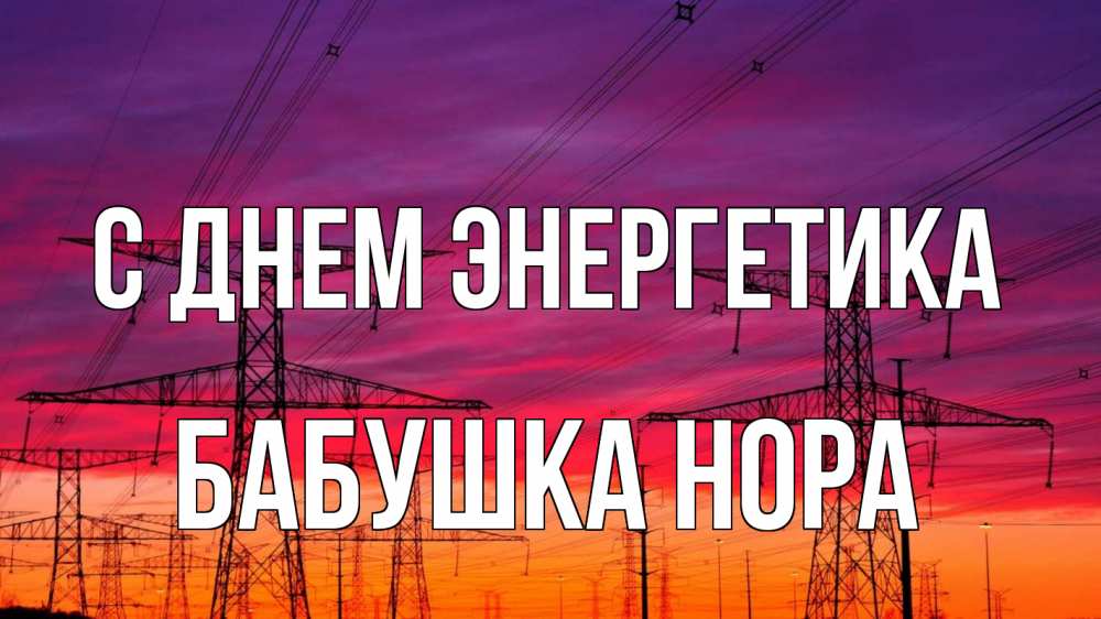 Открытка на каждый день с именем, Бабушка-Нора С днем энергетика энергия электричество закат Прикольная открытка с пожеланием онлайн скачать бесплатно 