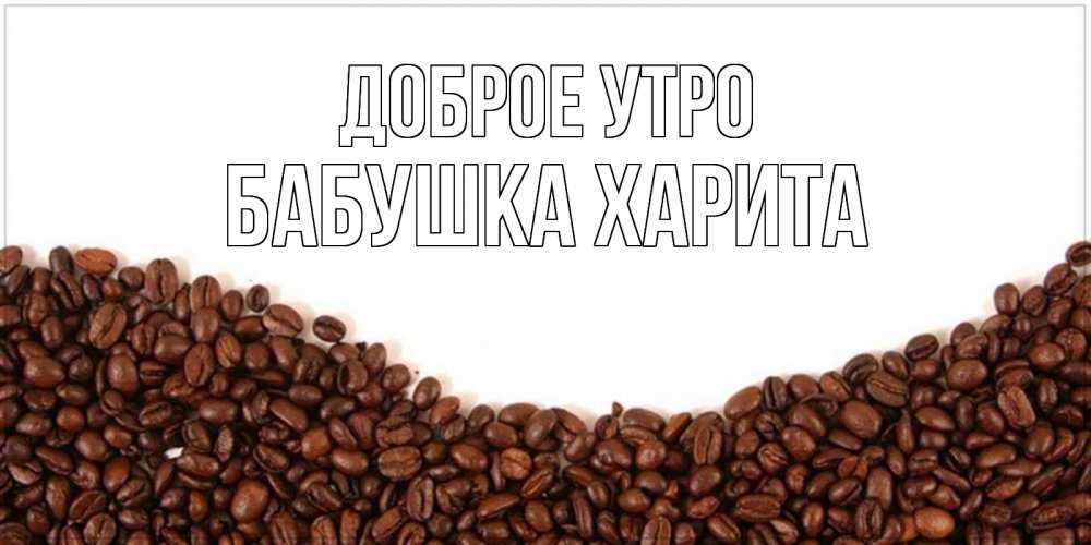 Открытка на каждый день с именем, Бабушка-Харита Доброе утро текст на белом фоне и снизу кофейные зерна Прикольная открытка с пожеланием онлайн скачать бесплатно 