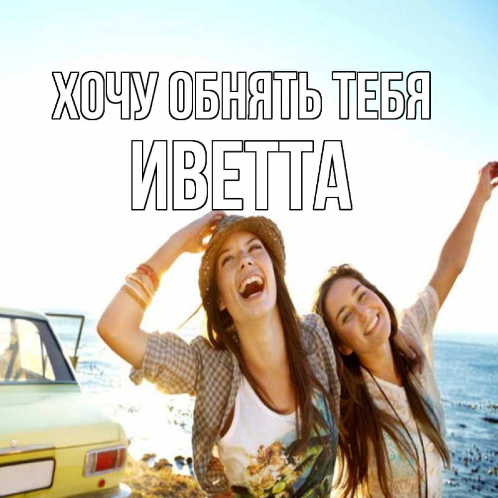 Открытка на каждый день с именем, Иветта Хочу обнять тебя веселые девушки Прикольная открытка с пожеланием онлайн скачать бесплатно 