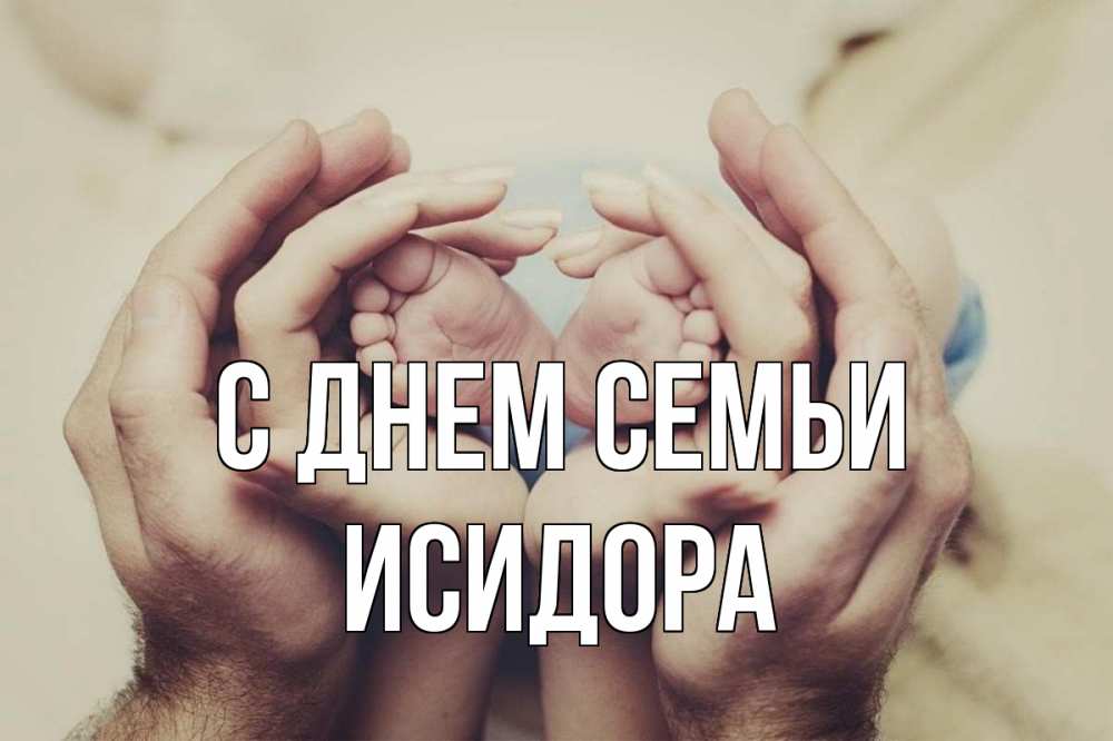 Открытка на каждый день с именем, Исидора С днем семьи Семья, малыш, руки Прикольная открытка с пожеланием онлайн скачать бесплатно 