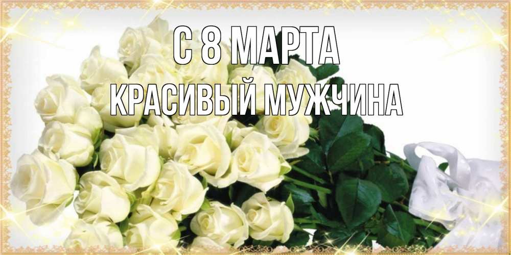 Открытка на каждый день с именем, Красивый-мужчина С 8 марта букет с розами желтокремового цвета для любимой на международный женский день Прикольная открытка с пожеланием онлайн скачать бесплатно 