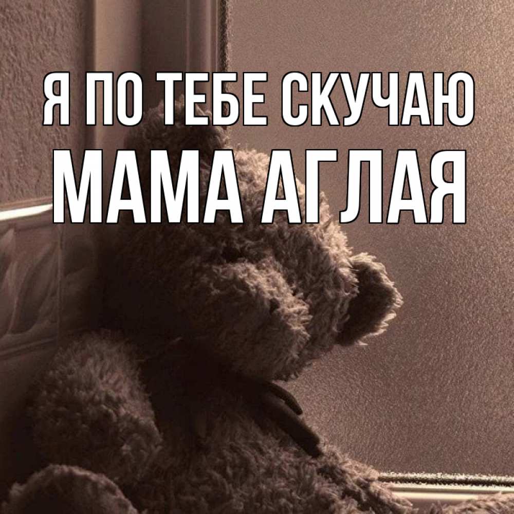Открытка на каждый день с именем, Мама-Аглая Я по тебе скучаю скучаем тут Прикольная открытка с пожеланием онлайн скачать бесплатно 