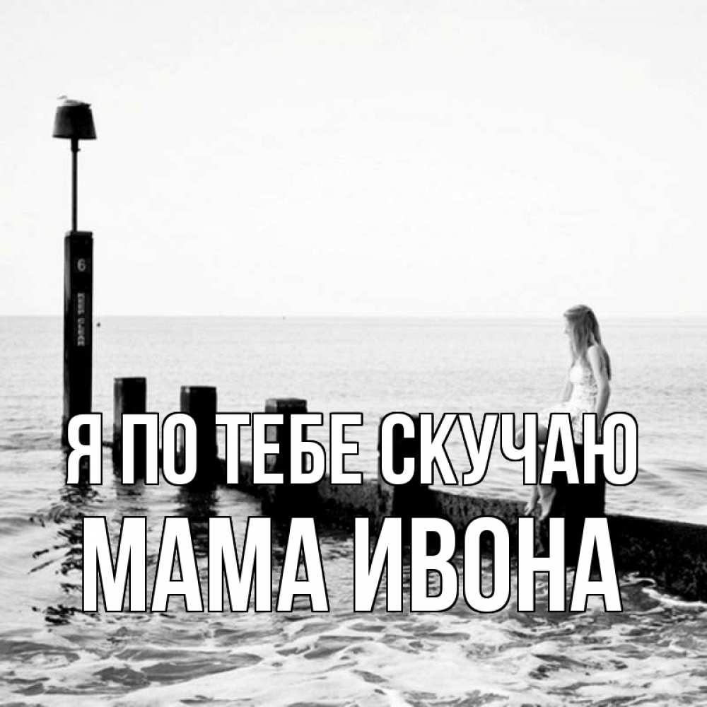 Открытка на каждый день с именем, Мама-Ивона Я по тебе скучаю вода Прикольная открытка с пожеланием онлайн скачать бесплатно 