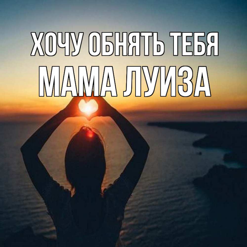 Открытка на каждый день с именем, Мама-Луиза Хочу обнять тебя закат на море Прикольная открытка с пожеланием онлайн скачать бесплатно 