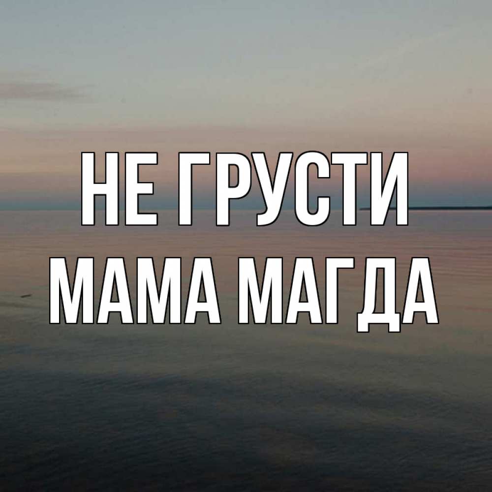 Открытка на каждый день с именем, Мама-Магда Не грусти водная гладь Прикольная открытка с пожеланием онлайн скачать бесплатно 