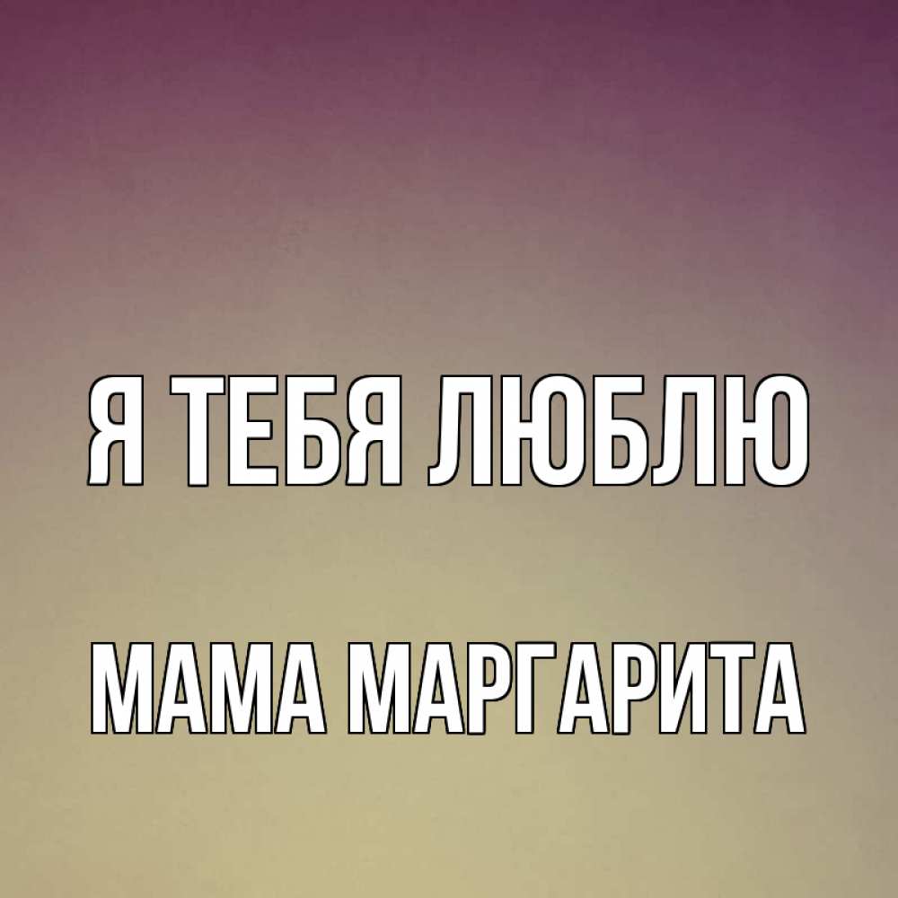 Открытка на каждый день с именем, Мама-Маргарита Я тебя люблю для любимой Прикольная открытка с пожеланием онлайн скачать бесплатно 