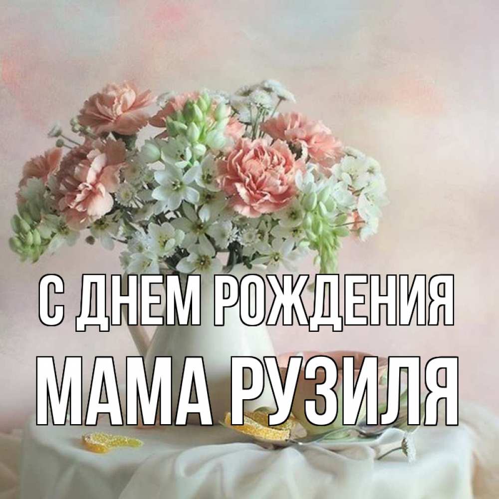 Открытка на каждый день с именем, Мама-Рузиля С днем рождения с цветами Прикольная открытка с пожеланием онлайн скачать бесплатно 