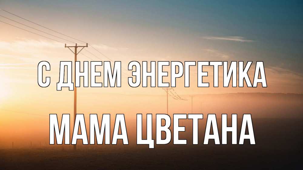 Открытка на каждый день с именем, Мама-Цветана С днем энергетика дымка столбы провода Прикольная открытка с пожеланием онлайн скачать бесплатно 