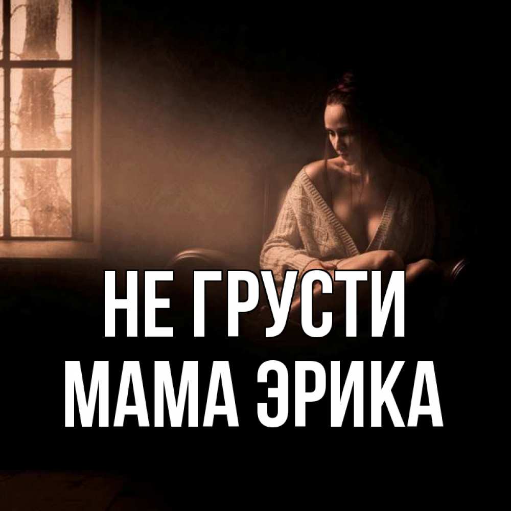 Открытка на каждый день с именем, Мама-Эрика Не грусти сидя у окна Прикольная открытка с пожеланием онлайн скачать бесплатно 