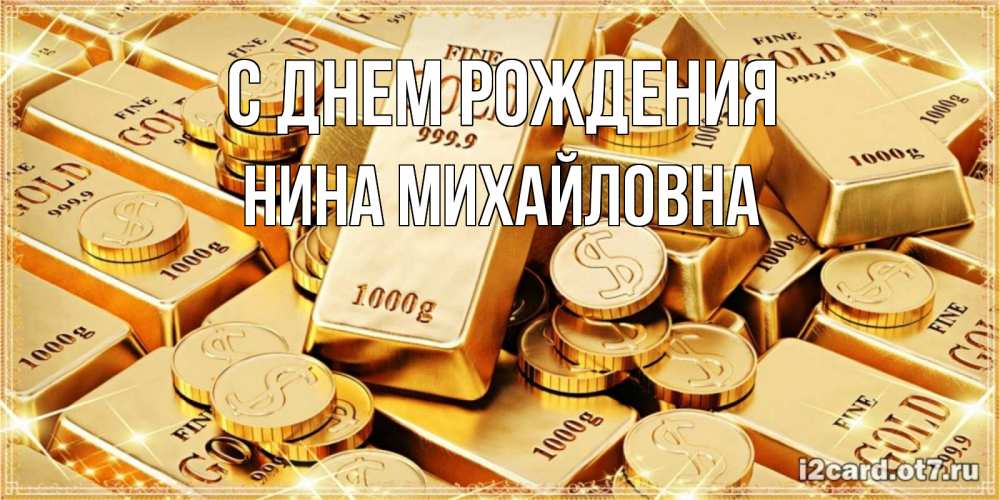 Открытка на каждый день с именем, Нина-Михайловна С днем рождения золотые слитки и золотые монеты на открытке Прикольная открытка с пожеланием онлайн скачать бесплатно 