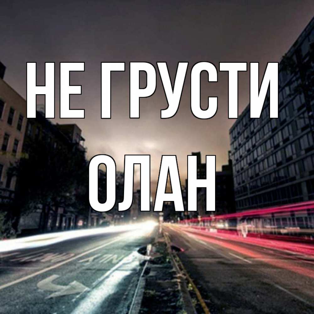 Открытка на каждый день с именем, Олан Не грусти съемка ночью Прикольная открытка с пожеланием онлайн скачать бесплатно 