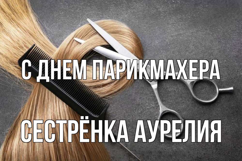 Открытка на каждый день с именем, Сестрёнка-Аурелия С днем парикмахера волосы Прикольная открытка с пожеланием онлайн скачать бесплатно 