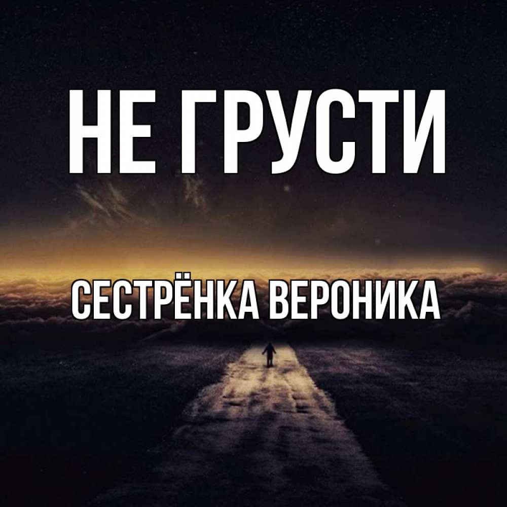 Открытка на каждый день с именем, Сестрёнка-Вероника Не грусти дорога в никуда Прикольная открытка с пожеланием онлайн скачать бесплатно 