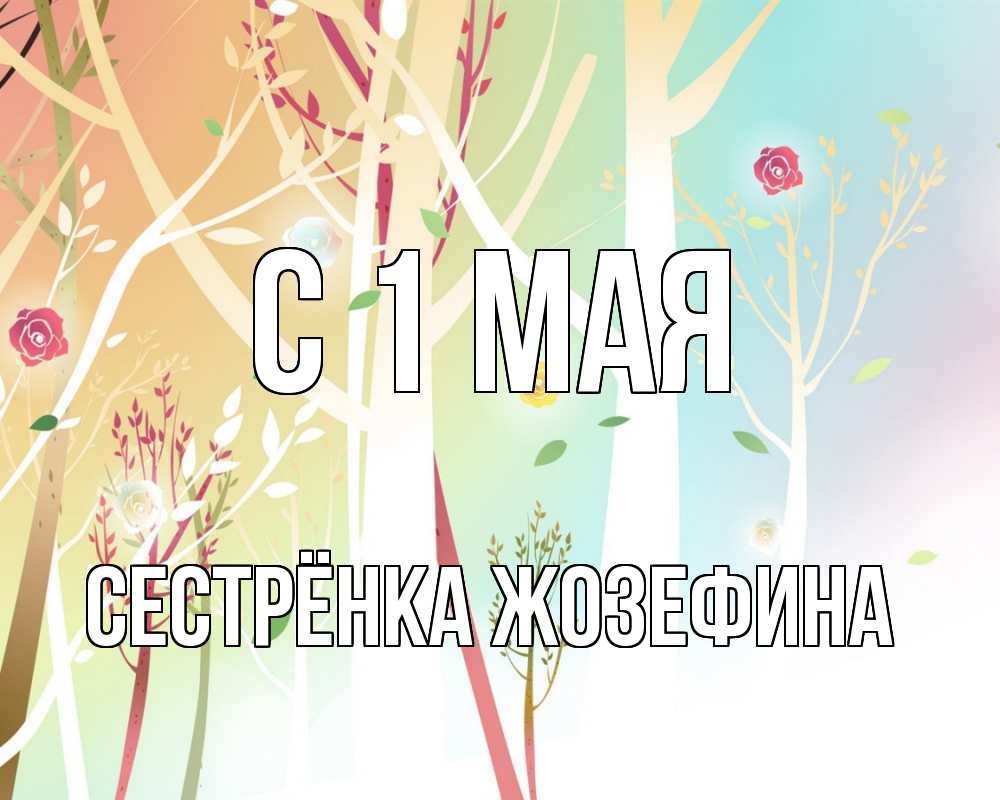Открытка на каждый день с именем, Сестрёнка-Жозефина С 1 мая С 1 мая 1 Прикольная открытка с пожеланием онлайн скачать бесплатно 
