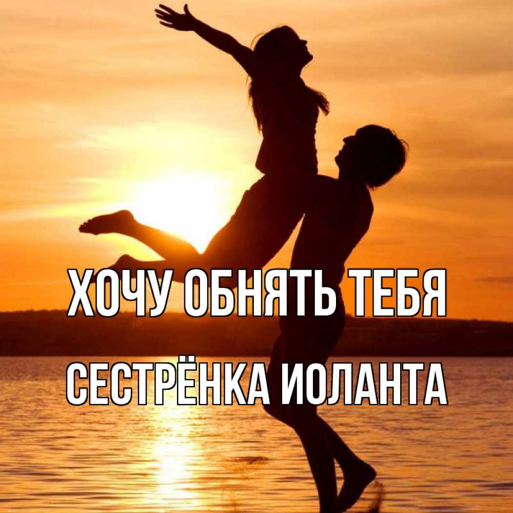 Открытка на каждый день с именем, Сестрёнка-Иоланта Хочу обнять тебя парень поднимает девушку и она летит Прикольная открытка с пожеланием онлайн скачать бесплатно 