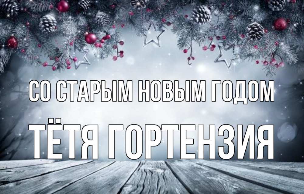 Открытка на каждый день с именем, Тётя-Гортензия Со старым новым годом старый новый год Прикольная открытка с пожеланием онлайн скачать бесплатно 