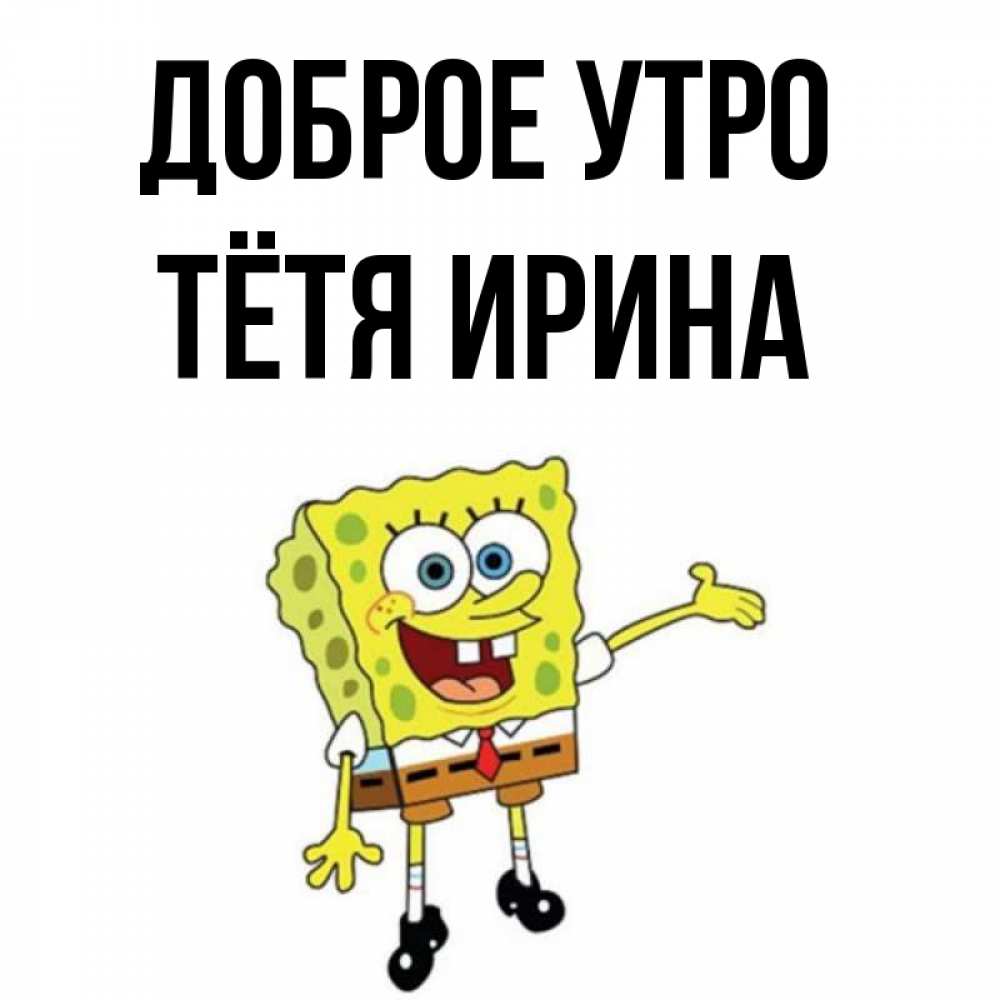 Открытка на каждый день с именем, Тётя-Ирина Доброе утро губка боб улыбается Прикольная открытка с пожеланием онлайн скачать бесплатно 