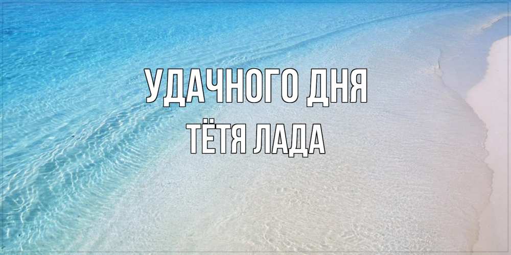 Открытка на каждый день с именем, Тётя-Лада Удачного дня море пляж Прикольная открытка с пожеланием онлайн скачать бесплатно 