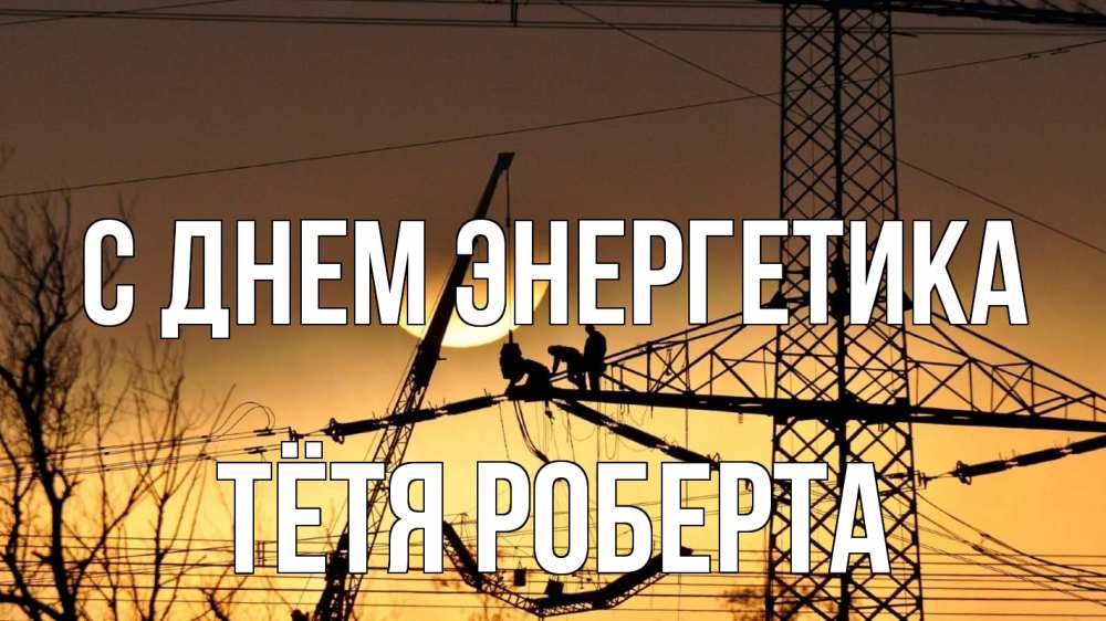 Открытка на каждый день с именем, Тётя-Роберта С днем энергетика ЛЭП ремонт закат Прикольная открытка с пожеланием онлайн скачать бесплатно 