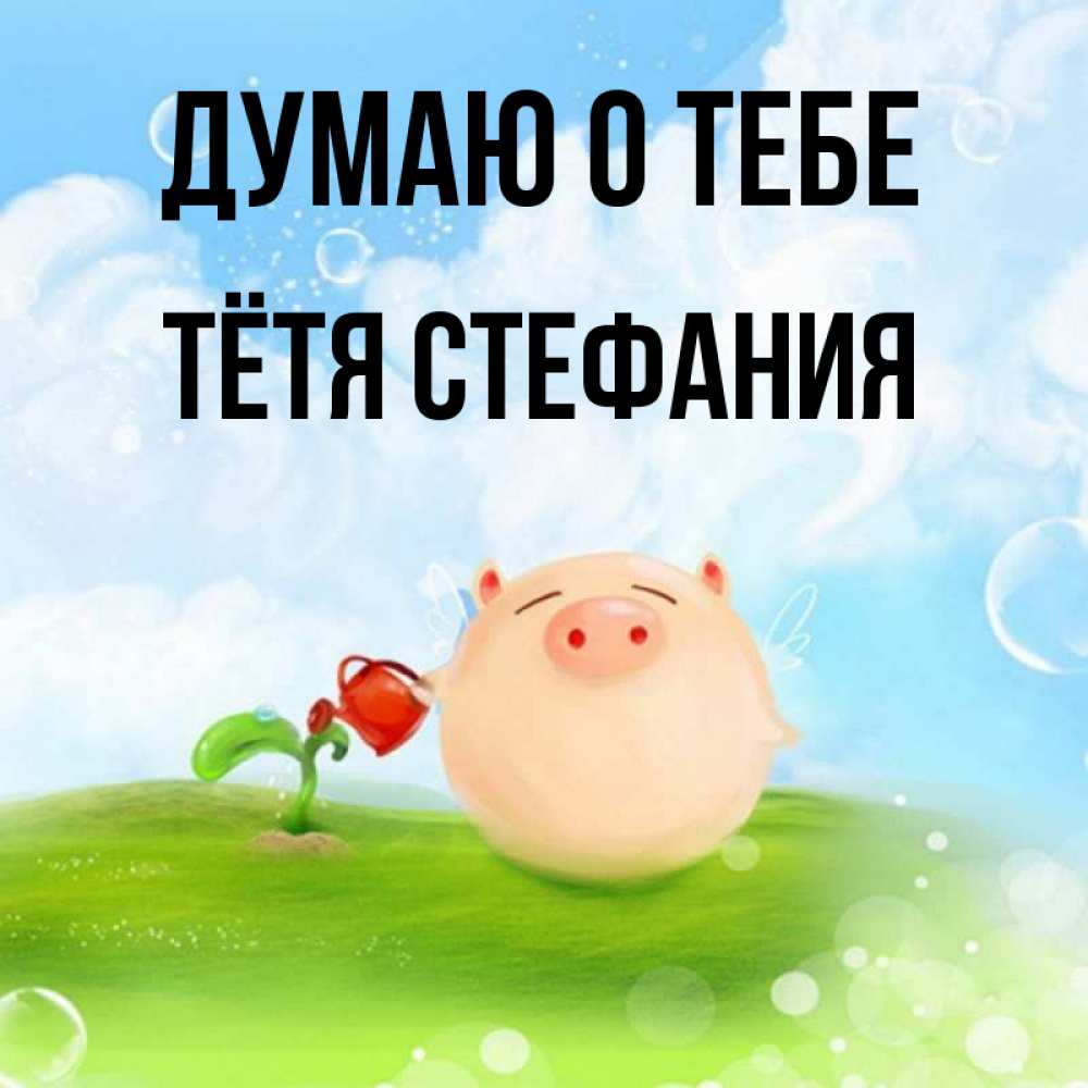 Открытка на каждый день с именем, Тётя-Стефания Думаю о тебе позитивная свинюшка Прикольная открытка с пожеланием онлайн скачать бесплатно 