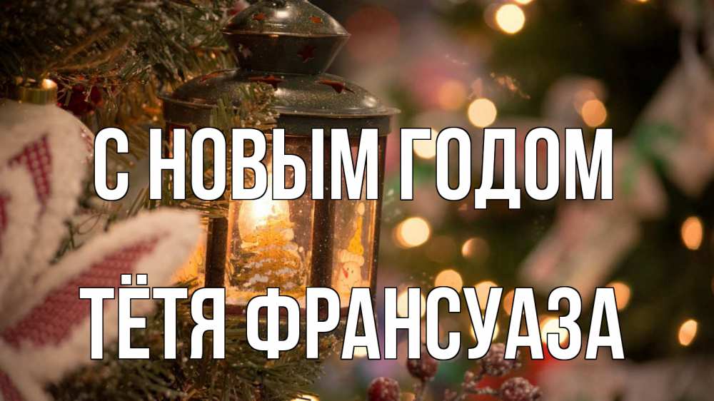 Открытка на каждый день с именем, Тётя-Франсуаза С новым годом новый год фонарик Прикольная открытка с пожеланием онлайн скачать бесплатно 