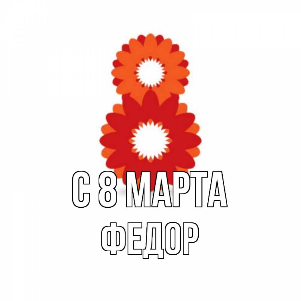 Открытка на каждый день с именем, Федор С 8 МАРТА восьмерка из лепестков Прикольная открытка с пожеланием онлайн скачать бесплатно 